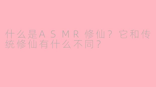 什么是ASMR修仙?它和传统修仙有什么不同?