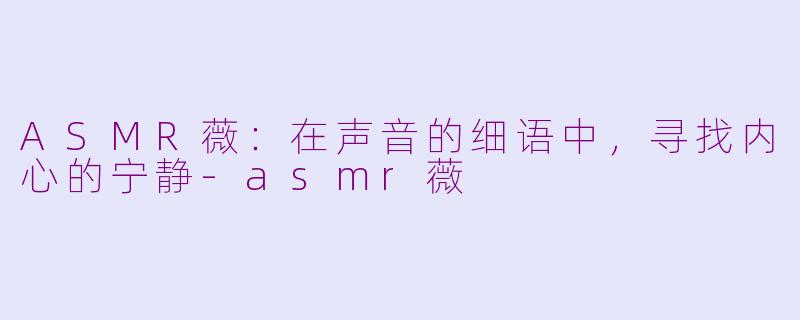 ASMR薇:在声音的细语中,寻找内心的宁静-asmr薇