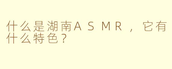 什么是湖南ASMR,它有什么特色?