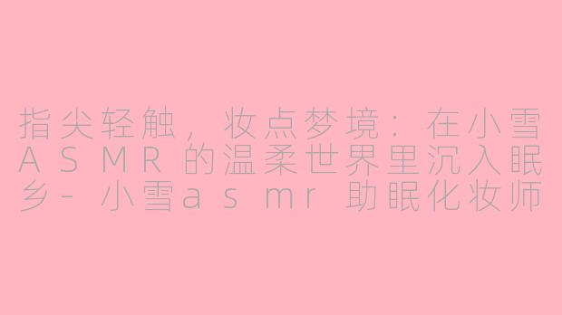 指尖轻触,妆点梦境:在小雪ASMR的温柔世界里沉入眠乡-小雪asmr助眠化妆师