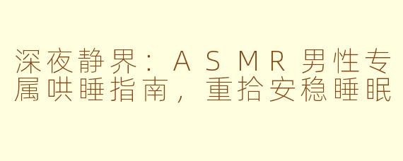 深夜静界:ASMR男性专属哄睡指南,重拾安稳睡眠