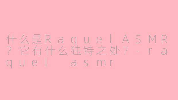 什么是RaquelASMR？它有什么独特之处？-raquel asmr