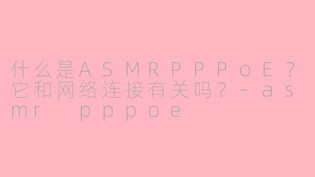 什么是ASMRPPPoE?它和网络连接有关吗?-asmr pppoe