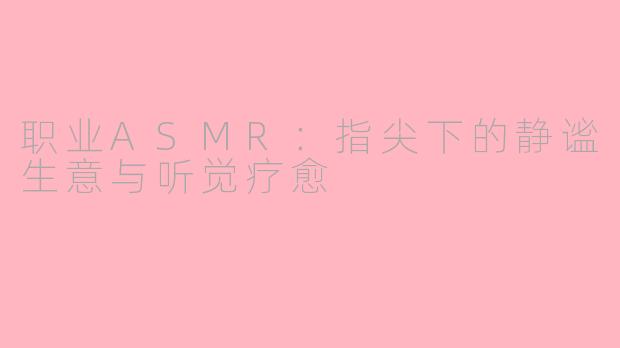 职业ASMR：指尖下的静谧生意与听觉疗愈