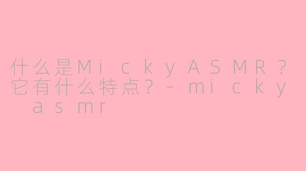什么是MickyASMR？它有什么特点？-micky asmr
