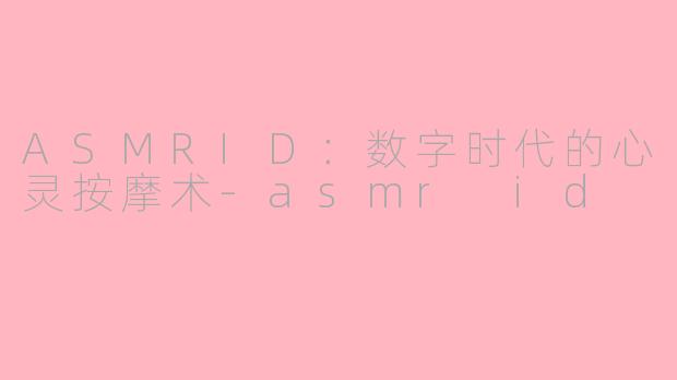 ASMRID：数字时代的心灵按摩术-asmr id
