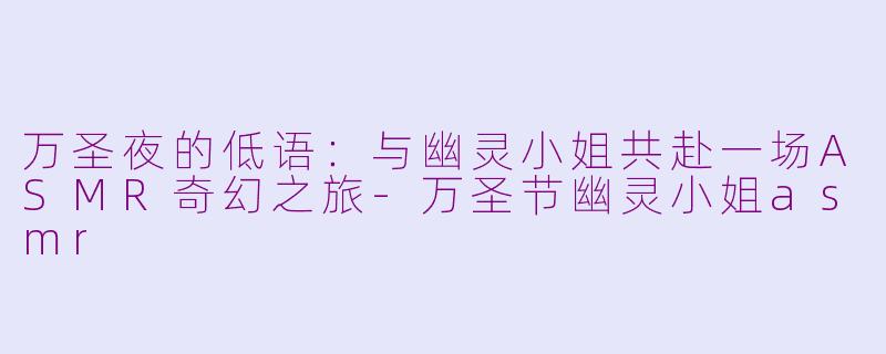 万圣夜的低语：与幽灵小姐共赴一场ASMR奇幻之旅-万圣节幽灵小姐asmr
