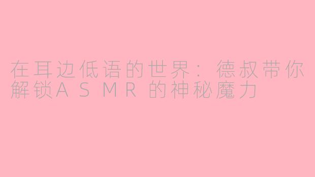 在耳边低语的世界:德叔带你解锁ASMR的神秘魔力