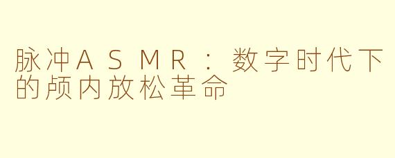 脉冲ASMR：数字时代下的颅内放松革命