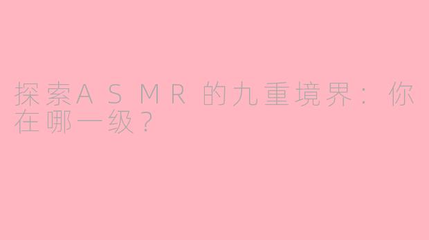 探索ASMR的九重境界：你在哪一级？