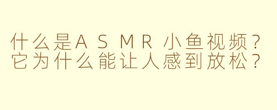 什么是ASMR小鱼视频？它为什么能让人感到放松？