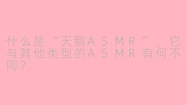 什么是“天鹅ASMR”,它与其他类型的ASMR有何不同?