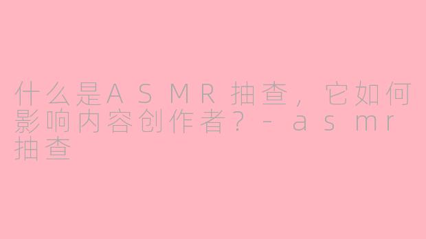 什么是ASMR抽查，它如何影响内容创作者？-asmr抽查