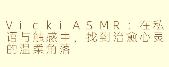 VickiASMR：在私语与触感中，找到治愈心灵的温柔角落
