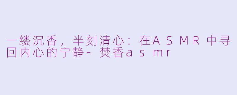 一缕沉香，半刻清心：在ASMR中寻回内心的宁静-焚香asmr