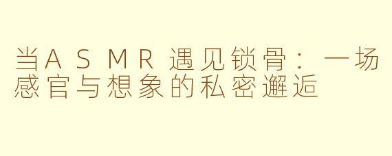 当ASMR遇见锁骨:一场感官与想象的私密邂逅