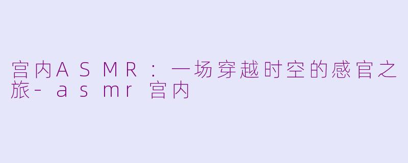宫内ASMR：一场穿越时空的感官之旅-asmr宫内