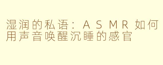 湿润的私语:ASMR如何用声音唤醒沉睡的感官