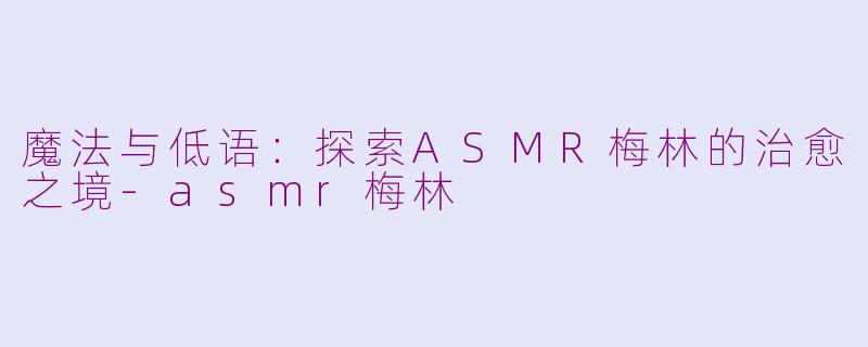 魔法与低语:探索ASMR梅林的治愈之境-asmr梅林