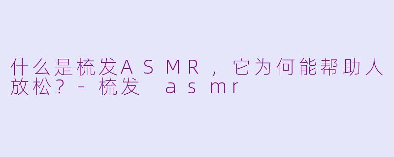 什么是梳发ASMR，它为何能帮助人放松？