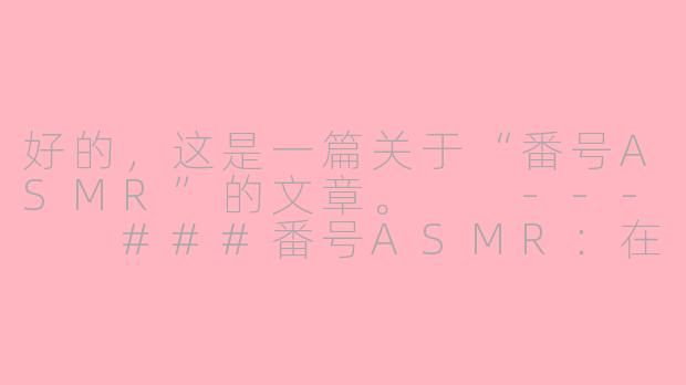 好的，这是一篇关于“番号ASMR”的文章。

---

###番号ASMR：在数字与声音的交界处，寻找一片宁静绿洲-番号asmr