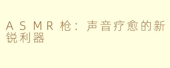 ASMR枪:声音疗愈的新锐利器