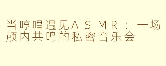 当哼唱遇见ASMR：一场颅内共鸣的私密音乐会