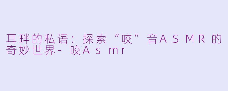 耳畔的私语：探索“咬”音ASMR的奇妙世界-咬Asmr