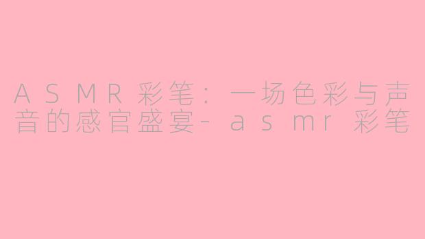 ASMR彩笔:一场色彩与声音的感官盛宴-asmr彩笔