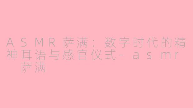 ASMR萨满:数字时代的精神耳语与感官仪式-asmr 萨满