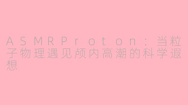 ASMRProton：当粒子物理遇见颅内高潮的科学遐想