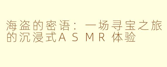 海盗的密语:一场寻宝之旅的沉浸式ASMR体验