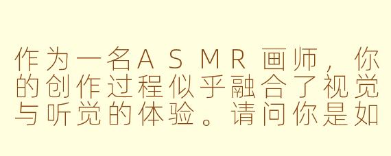 作为一名ASMR画师,你的创作过程似乎融合了视觉与听觉的体验。请问你是如何捕捉那些细微的触感声音,并将它们与绘画的视觉元素无缝结合的?这种跨感官的创作对你而言意味着什么?