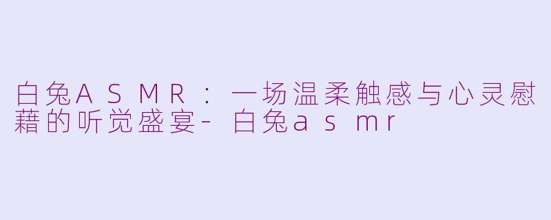 白兔ASMR：一场温柔触感与心灵慰藉的听觉盛宴-白兔asmr