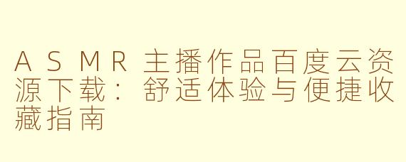 ASMR主播作品百度云资源下载：舒适体验与便捷收藏指南