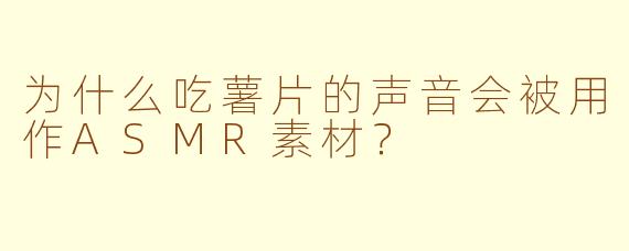 为什么吃薯片的声音会被用作ASMR素材?