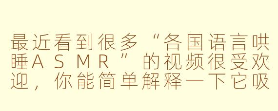 最近看到很多“各国语言哄睡ASMR”的视频很受欢迎，你能简单解释一下它吸引人的原因吗？