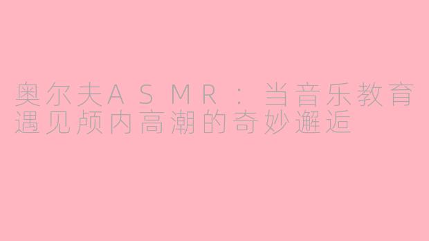 奥尔夫ASMR:当音乐教育遇见颅内高潮的奇妙邂逅