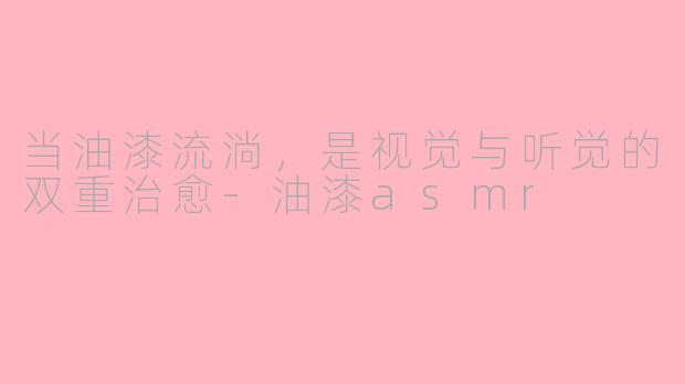 当油漆流淌,是视觉与听觉的双重治愈-油漆asmr