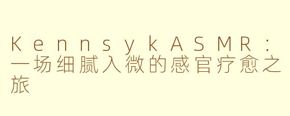 KennsykASMR：一场细腻入微的感官疗愈之旅