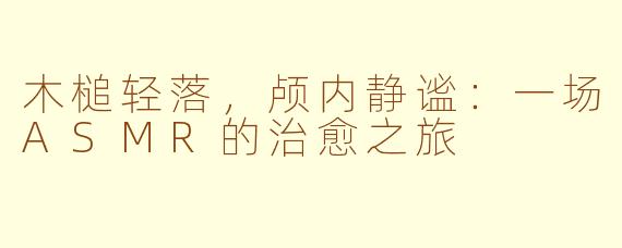 木槌轻落,颅内静谧:一场ASMR的治愈之旅