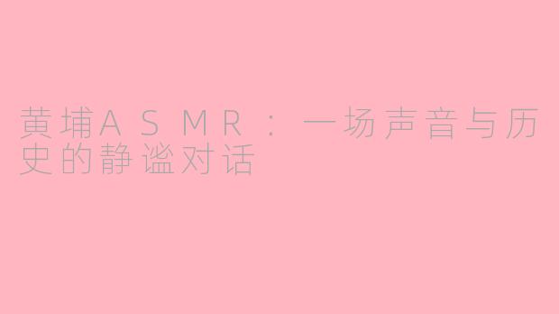 黄埔ASMR：一场声音与历史的静谧对话