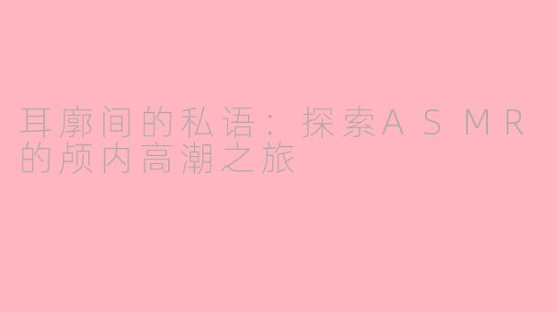 耳廓间的私语:探索ASMR的颅内高潮之旅