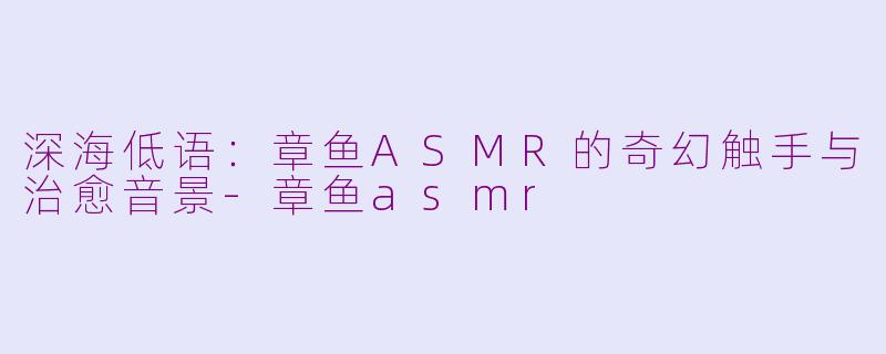 深海低语:章鱼ASMR的奇幻触手与治愈音景-章鱼asmr