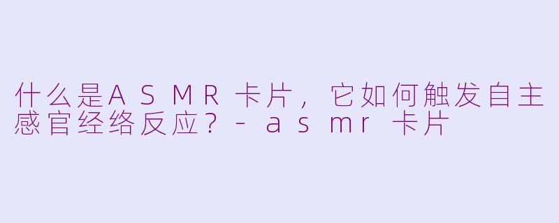 什么是ASMR卡片,它如何触发自主感官经络反应?-asmr卡片