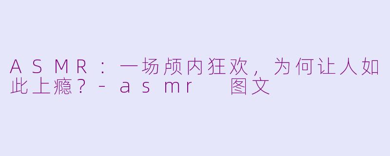 ASMR:一场颅内狂欢,为何让人如此上瘾?-asmr 图文