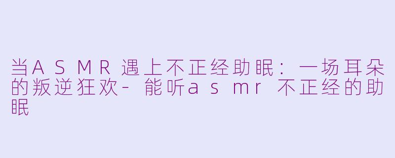 当ASMR遇上不正经助眠：一场耳朵的叛逆狂欢-能听asmr不正经的助眠