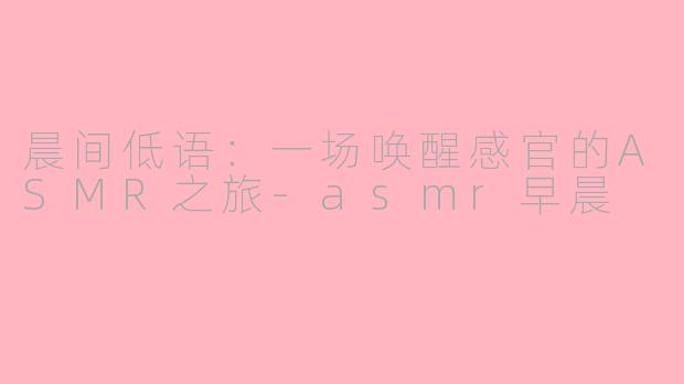 晨间低语:一场唤醒感官的ASMR之旅-asmr早晨