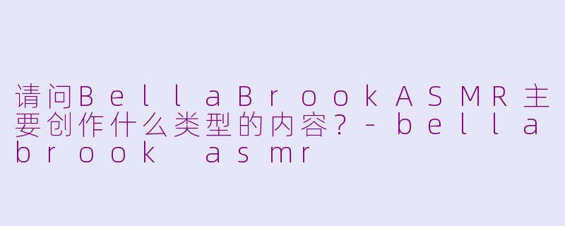 请问BellaBrookASMR主要创作什么类型的内容？-bellabrook asmr
