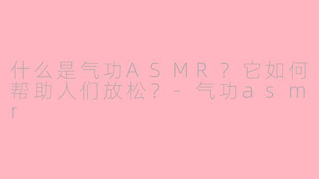 什么是气功ASMR？它如何帮助人们放松？-气功asmr